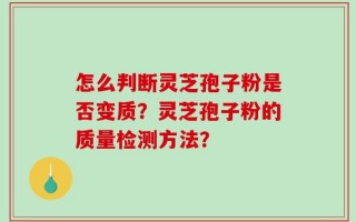 怎么判断灵芝孢子粉是否变质？灵芝孢子粉的质量检测方法？