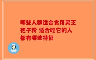 哪些人群适合食用灵芝孢子粉 适合吃它的人都有哪些特征
