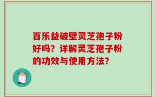 百乐益破壁灵芝孢子粉好吗？详解灵芝孢子粉的功效与使用方法？