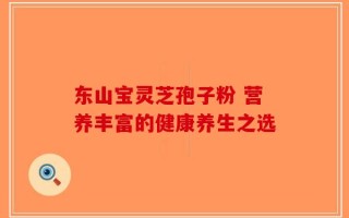 东山宝灵芝孢子粉 营养丰富的健康养生之选