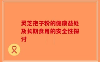 灵芝孢子粉的健康益处及长期食用的安全性探讨
