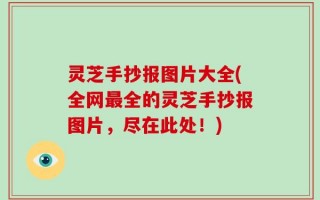 灵芝手抄报图片大全(全网最全的灵芝手抄报图片，尽在此处！)