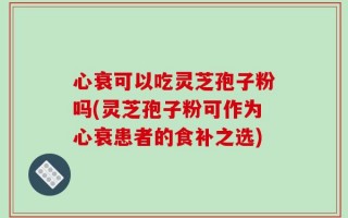心衰可以吃灵芝孢子粉吗(灵芝孢子粉可作为心衰患者的食补之选)