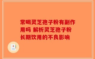 常喝灵芝孢子粉有副作用吗 解析灵芝孢子粉长期饮用的不良影响