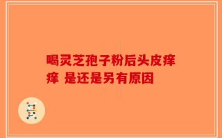喝灵芝孢子粉后头皮痒痒 是还是另有原因