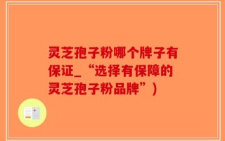 灵芝孢子粉哪个牌子有保证_“选择有保障的灵芝孢子粉品牌”)