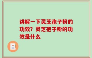 讲解一下灵芝孢子粉的功效？灵芝孢子粉的功效是什么