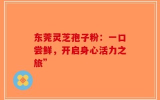 东莞灵芝孢子粉：一口尝鲜，开启身心活力之旅”