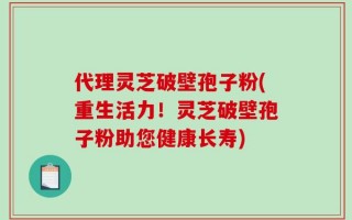 代理灵芝破壁孢子粉(重生活力！灵芝破壁孢子粉助您健康长寿)