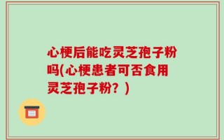 心梗后能吃灵芝孢子粉吗(心梗患者可否食用灵芝孢子粉？)