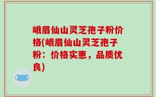 峨眉仙山灵芝孢子粉价格(峨眉仙山灵芝孢子粉：价格实惠，品质优良)
