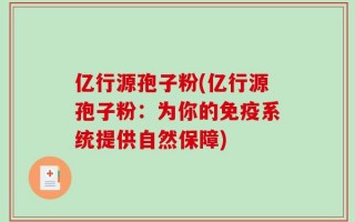 亿行源孢子粉(亿行源孢子粉：为你的免疫系统提供自然保障)