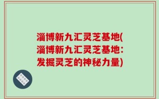 淄博新九汇灵芝基地(淄博新九汇灵芝基地：发掘灵芝的神秘力量)