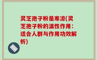 灵芝孢子粉是寒凉(灵芝孢子粉的温性作用：适合人群与作用功效解析)