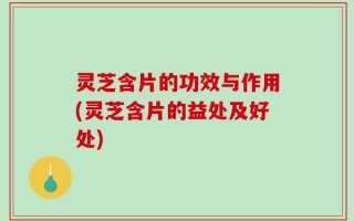 灵芝含片的功效与作用(灵芝含片的益处及好处)