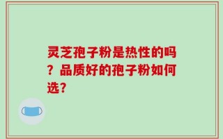 灵芝孢子粉是热性的吗？品质好的孢子粉如何选？