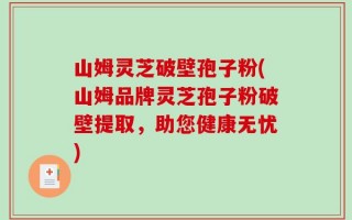 山姆灵芝破壁孢子粉(山姆品牌灵芝孢子粉破壁提取，助您健康无忧)