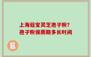 上海菇宝灵芝孢子粉？孢子粉保质期多长时间