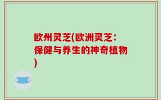 欧州灵芝(欧洲灵芝：保健与养生的神奇植物)