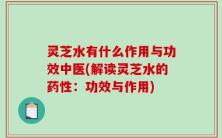 灵芝水有什么作用与功效中医(解读灵芝水的药性：功效与作用)