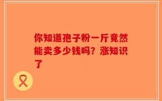 你知道孢子粉一斤竟然能卖多少钱吗？涨知识了