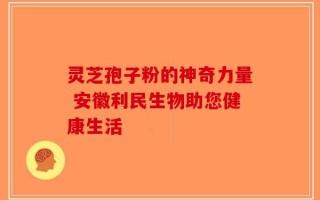 灵芝孢子粉的神奇力量 安徽利民生物助您健康生活