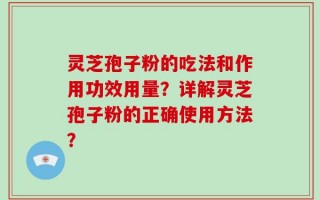 灵芝孢子粉的吃法和作用功效用量？详解灵芝孢子粉的正确使用方法？