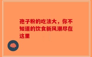 孢子粉的吃法大，你不知道的饮食新风潮尽在这里
