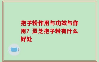 孢子粉作用与功效与作用？灵芝孢子粉有什么好处