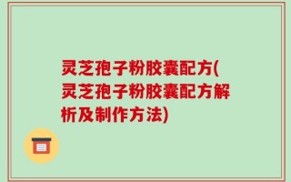 灵芝孢子粉胶囊配方(灵芝孢子粉胶囊配方解析及制作方法)