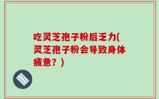 吃灵芝孢子粉后乏力(灵芝孢子粉会导致身体疲惫？)