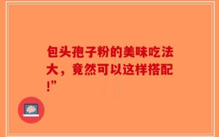 包头孢子粉的美味吃法大，竟然可以这样搭配!”