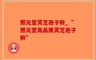 熙元堂灵芝孢子粉_“熙元堂高品质灵芝孢子粉”