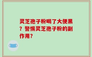 灵芝孢子粉喝了大便黑？警惕灵芝孢子粉的副作用？