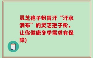 灵芝孢子粉冒汗“汗水满布”的灵芝孢子粉，让你健康冬季需求有保障)