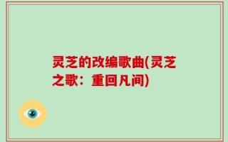 灵芝的改编歌曲(灵芝之歌：重回凡间)