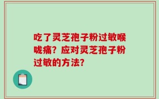 吃了灵芝孢子粉过敏喉咙痛？应对灵芝孢子粉过敏的方法？