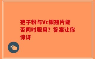 孢子粉与Vc银翘片能否同时服用？答案让你惊讶