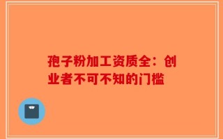 孢子粉加工资质全：创业者不可不知的门槛