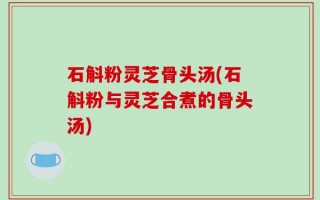 石斛粉灵芝骨头汤(石斛粉与灵芝合煮的骨头汤)