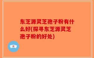 东芝源灵芝孢子粉有什么好(探寻东芝源灵芝孢子粉的好处)