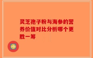 灵芝孢子粉与海参的营养价值对比分析哪个更胜一筹