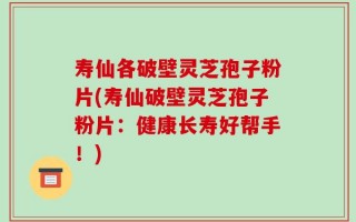 寿仙各破壁灵芝孢子粉片(寿仙破壁灵芝孢子粉片：健康长寿好帮手！)