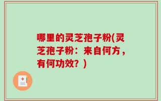 哪里的灵芝孢子粉(灵芝孢子粉：来自何方，有何功效？)