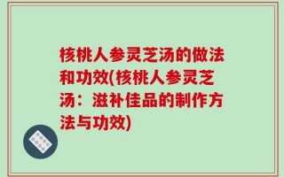 核桃人参灵芝汤的做法和功效(核桃人参灵芝汤：滋补佳品的制作方法与功效)