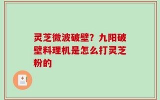 灵芝微波破壁？九阳破壁料理机是怎么打灵芝粉的