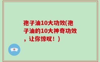 孢子油10大功效(孢子油的10大神奇功效，让你惊叹！)