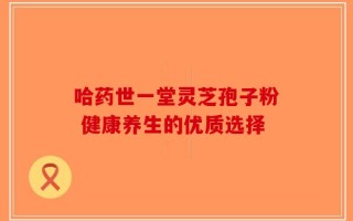哈药世一堂灵芝孢子粉 健康养生的优质选择