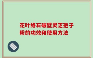 花叶络石破壁灵芝孢子粉的功效和使用方法