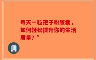 每天一粒孢子粉胶囊，如何轻松提升你的生活质量？”